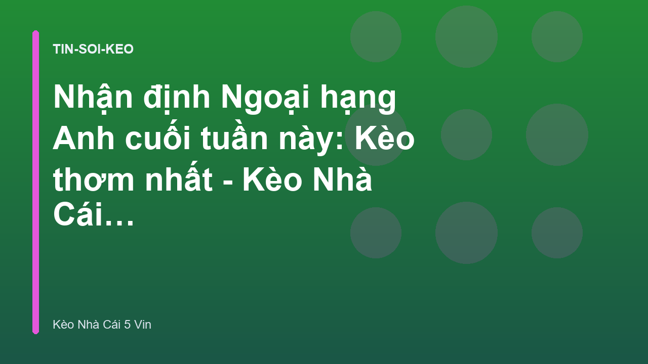 Nhận định Ngoại hạng Anh cuối tuần này: Kèo thơm nhất - Kèo Nhà Cái 5 Vin